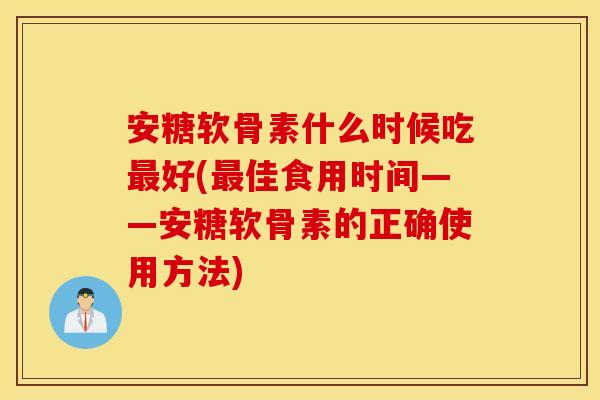 安糖软骨素什么时候吃最好(最佳食用时间——安糖软骨素的正确使用方法)