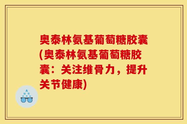 奥泰林氨基葡萄糖胶囊(奥泰林氨基葡萄糖胶囊：关注维骨力，提升关节健康)