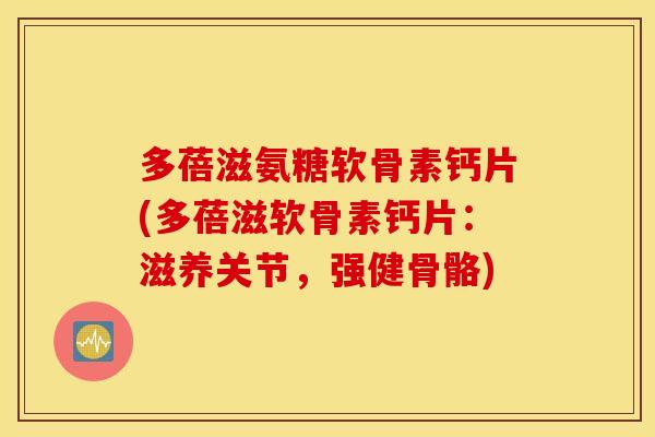 多蓓滋氨糖软骨素钙片(多蓓滋软骨素钙片：滋养关节，强健骨骼)