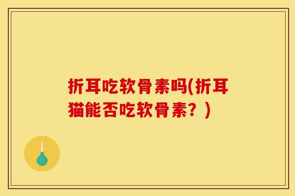 折耳吃软骨素吗(折耳猫能否吃软骨素？)