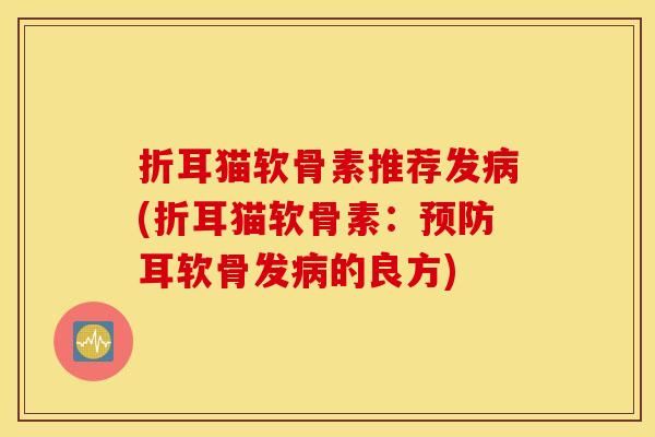 折耳猫软骨素推荐发病(折耳猫软骨素：预防耳软骨发病的良方)