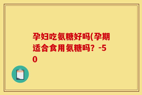 孕妇吃氨糖好吗(孕期适合食用氨糖吗？-50