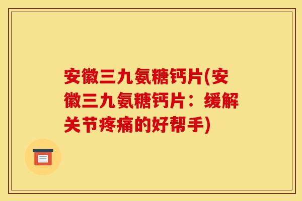 安徽三九氨糖钙片(安徽三九氨糖钙片：缓解关节疼痛的好帮手)