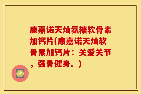 康嘉诺天灿氨糖软骨素加钙片(康嘉诺天灿软骨素加钙片：关爱关节，强骨健身。)
