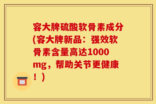容大牌硫酸软骨素成分(容大牌新品:强效软骨素含量高达1000mg,帮助关节更健康!) 容大牌硫酸软骨素成分(容大牌新品:强效软骨素含量高达1000mg,帮助关节更健康!)