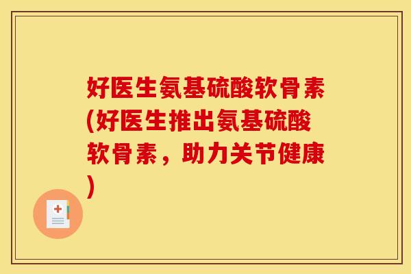 好医生氨基硫酸软骨素(好医生推出氨基硫酸软骨素,助力关节健康) 好医生氨基硫酸软骨素(好医生推出氨基硫酸软骨素,助力关节健康)