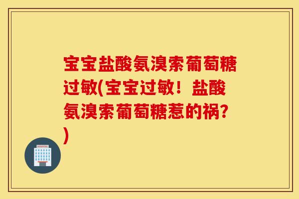 宝宝盐酸氨溴索葡萄糖过敏(宝宝过敏!盐酸氨溴索葡萄糖惹的祸?) 宝宝盐酸氨溴索葡萄糖过敏(宝宝过敏!盐酸氨溴索葡萄糖惹的祸?)