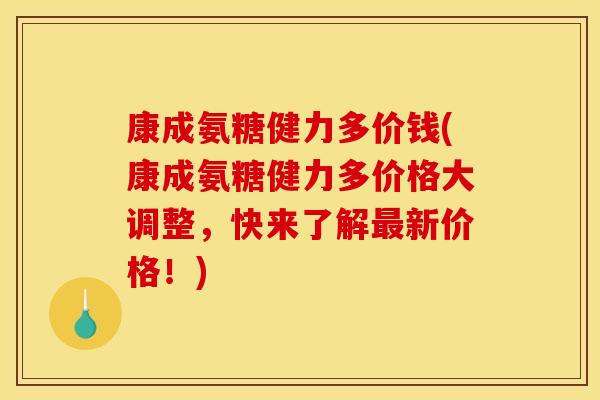 康成氨糖健力多价钱(康成氨糖健力多价格大调整,快来了解最新价格!) 康成氨糖健力多价钱(康成氨糖健力多价格大调整,快来了解最新价格!)