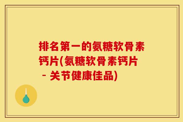 排名第一的氨糖软骨素钙片(氨糖软骨素钙片 - 关节健康佳品) 排名第一的氨糖软骨素钙片(氨糖软骨素钙片 - 关节健康佳品)