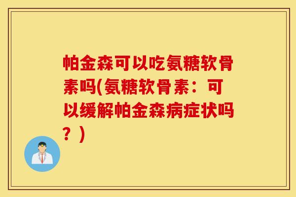 帕金森可以吃氨糖软骨素吗(氨糖软骨素：可以缓解帕金森病症状吗？)