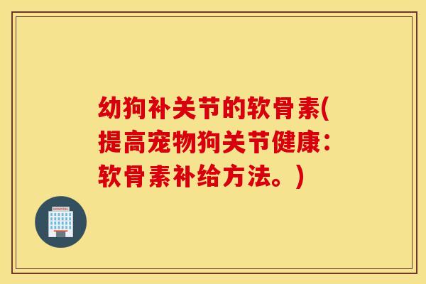 幼狗补关节的软骨素(提高宠物狗关节健康：软骨素补给方法。)