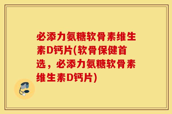 必添力氨糖软骨素维生素D钙片(软骨保健首选，必添力氨糖软骨素维生素D钙片)