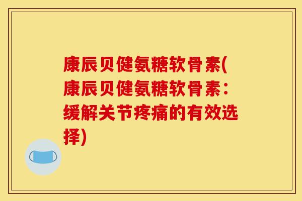 康辰贝健氨糖软骨素(康辰贝健氨糖软骨素:缓解关节疼痛的有效选择) 康辰贝健氨糖软骨素(康辰贝健氨糖软骨素:缓解关节疼痛的有效选择)
