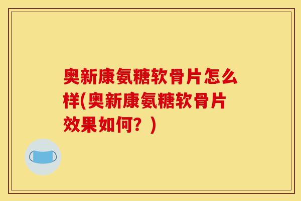 奥新康氨糖软骨片怎么样(奥新康氨糖软骨片效果如何？)