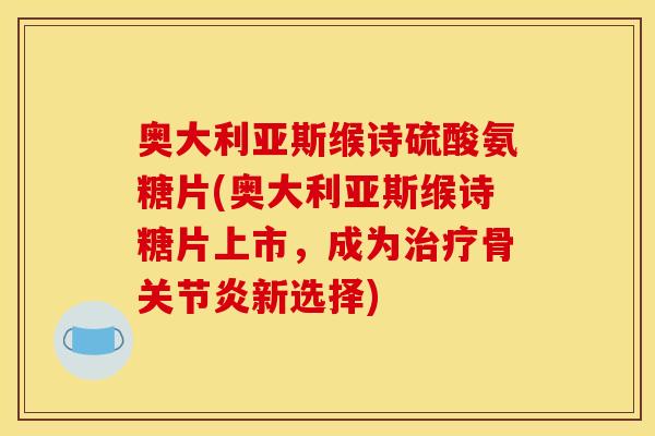 奥大利亚斯缑诗硫酸氨糖片(奥大利亚斯缑诗糖片上市，成为治疗骨关节炎新选择)