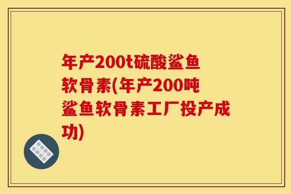 年产200t硫酸鲨鱼软骨素(年产200吨鲨鱼软骨素工厂投产成功)