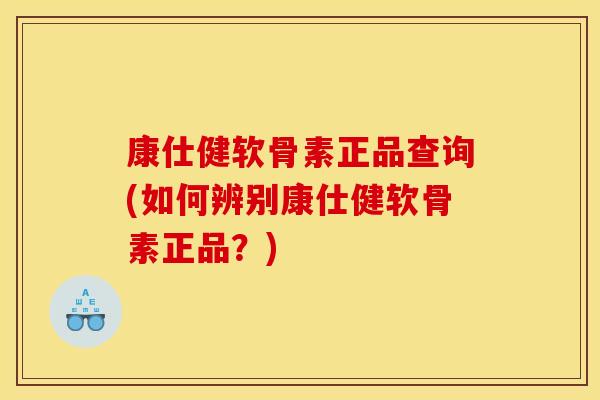康仕健软骨素正品查询(如何辨别康仕健软骨素正品？)