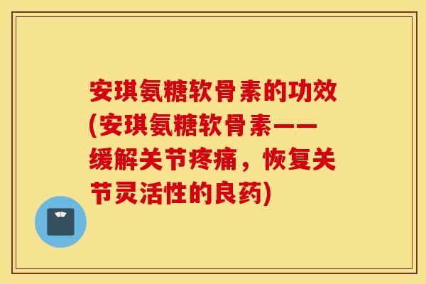 安琪氨糖软骨素的功效(安琪氨糖软骨素——缓解关节疼痛,恢复关节灵活性的良药) 安琪氨糖软骨素的功效(安琪氨糖软骨素——缓解关节疼痛,恢复关节灵活性的良药)
