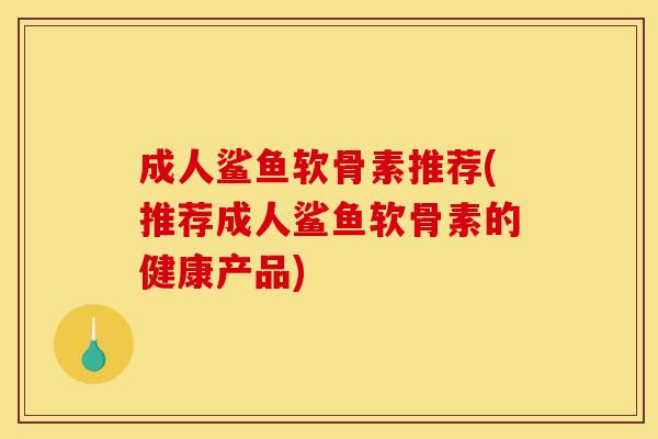 成人鲨鱼软骨素推荐(推荐成人鲨鱼软骨素的健康产品)