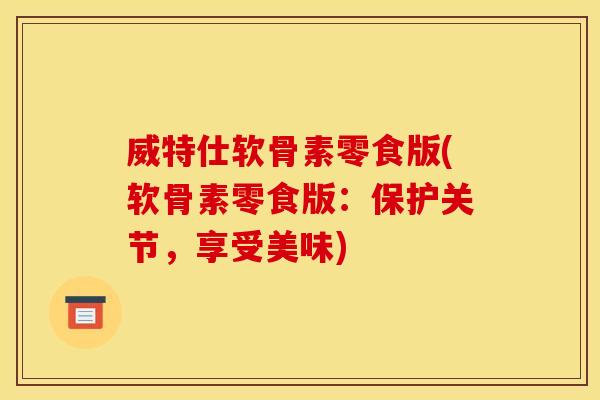 威特仕软骨素零食版(软骨素零食版：保护关节，享受美味)