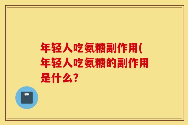 年轻人吃氨糖副作用(年轻人吃氨糖的副作用是什么？