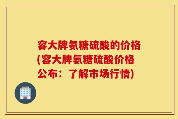 容大牌氨糖硫酸的价格(容大牌氨糖硫酸价格公布:了解市场行情) 容大牌氨糖硫酸的价格(容大牌氨糖硫酸价格公布:了解市场行情)
