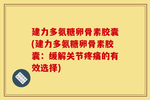 建力多氨糖卵骨素胶囊(建力多氨糖卵骨素胶囊：缓解关节疼痛的有效选择)