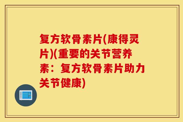 复方软骨素片(康得灵片)(重要的关节营养素:复方软骨素片助力关节健康) 复方软骨素片(康得灵片)(重要的关节营养素:复方软骨素片助力关节健康)