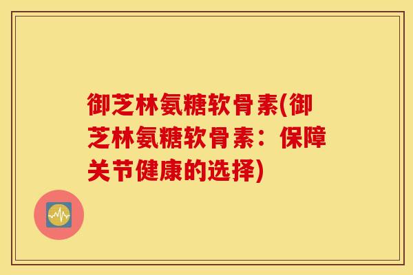 御芝林氨糖软骨素(御芝林氨糖软骨素:保障关节健康的选择) 御芝林氨糖软骨素(御芝林氨糖软骨素:保障关节健康的选择)