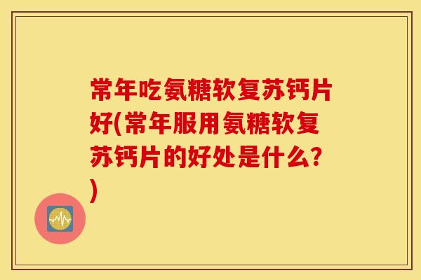 常年吃氨糖软复苏钙片好(常年服用氨糖软复苏钙片的好处是什么?) 常年吃氨糖软复苏钙片好(常年服用氨糖软复苏钙片的好处是什么?)