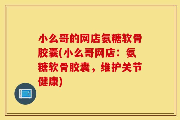 小么哥的网店氨糖软骨胶囊(小么哥网店:氨糖软骨胶囊,维护关节健康) 小么哥的网店氨糖软骨胶囊(小么哥网店:氨糖软骨胶囊,维护关节健康)