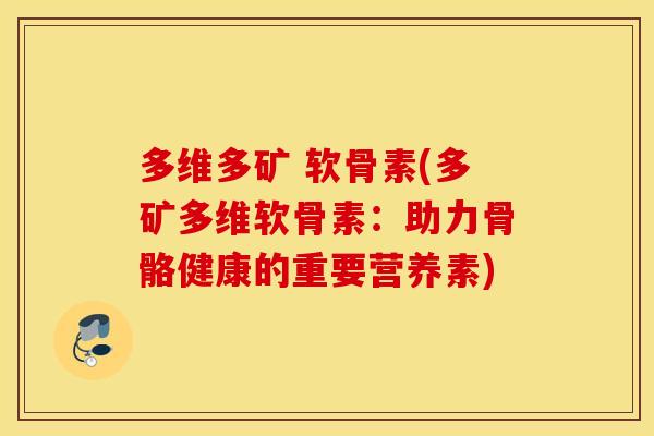 多维多矿 软骨素(多矿多维软骨素：助力骨骼健康的重要营养素)