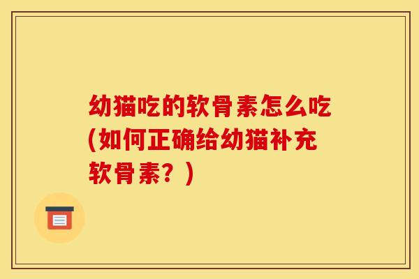幼猫吃的软骨素怎么吃(如何正确给幼猫补充软骨素？)