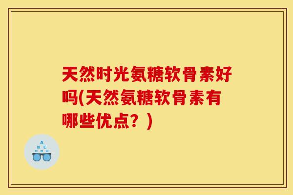 天然时光氨糖软骨素好吗(天然氨糖软骨素有哪些优点？)