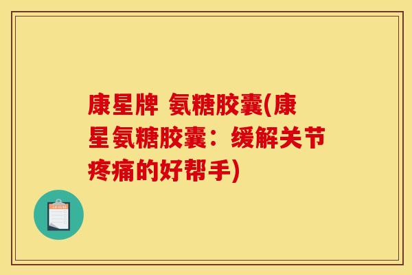 康星牌 氨糖胶囊(康星氨糖胶囊：缓解关节疼痛的好帮手)