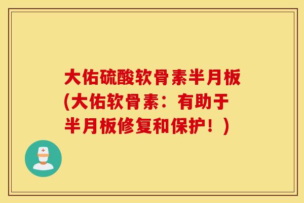 大佑硫酸软骨素半月板(大佑软骨素：有助于半月板修复和保护！)