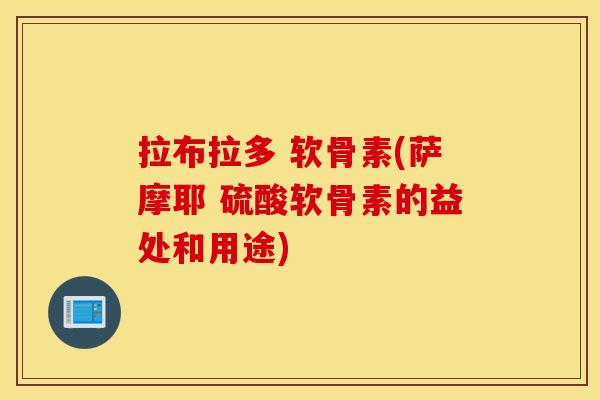拉布拉多 软骨素(萨摩耶 硫酸软骨素的益处和用途)