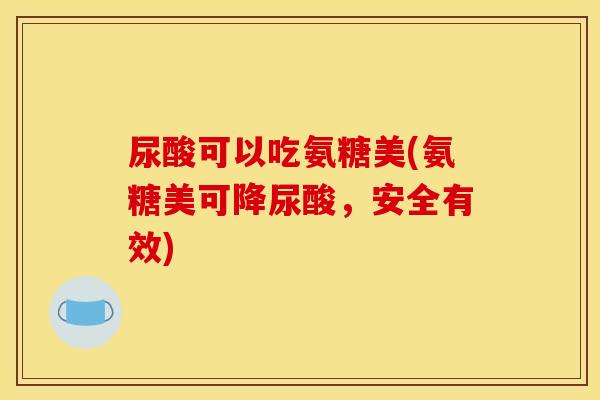 尿酸可以吃氨糖美(氨糖美可降尿酸，安全有效)