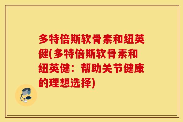 多特倍斯软骨素和纽英健(多特倍斯软骨素和纽英健：帮助关节健康的理想选择)