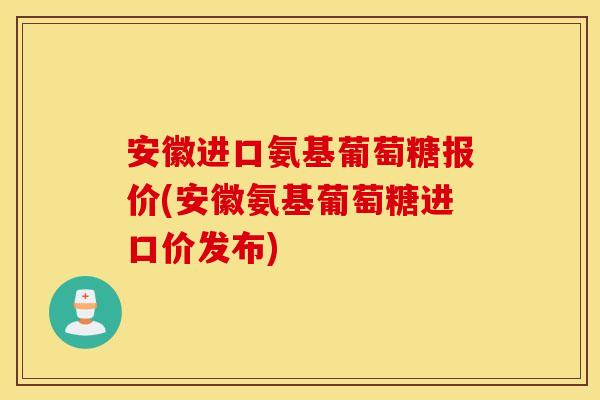 安徽进口氨基葡萄糖报价(安徽氨基葡萄糖进口价发布)