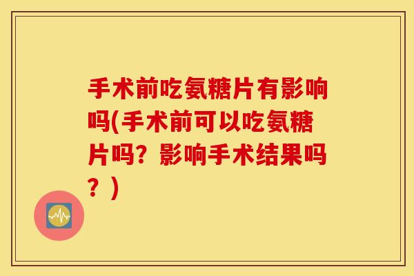 手术前吃氨糖片有影响吗(手术前可以吃氨糖片吗？影响手术结果吗？)
