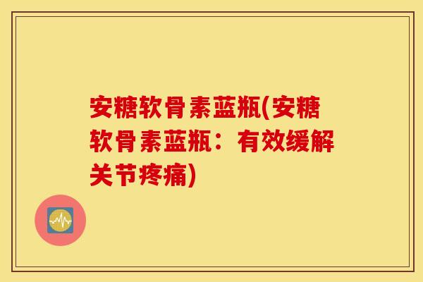 安糖软骨素蓝瓶(安糖软骨素蓝瓶：有效缓解关节疼痛)