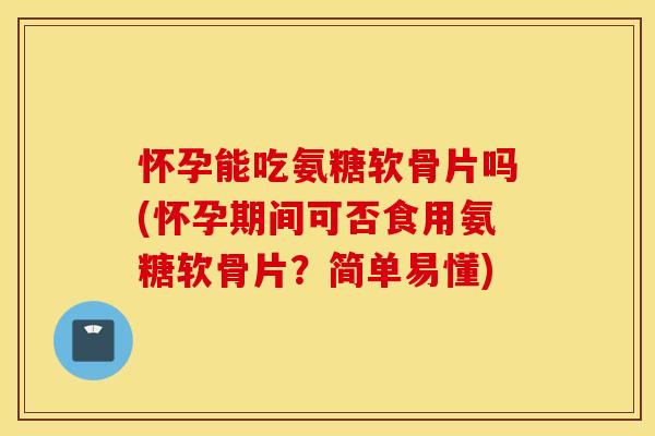 怀孕能吃氨糖软骨片吗(怀孕期间可否食用氨糖软骨片？简单易懂)