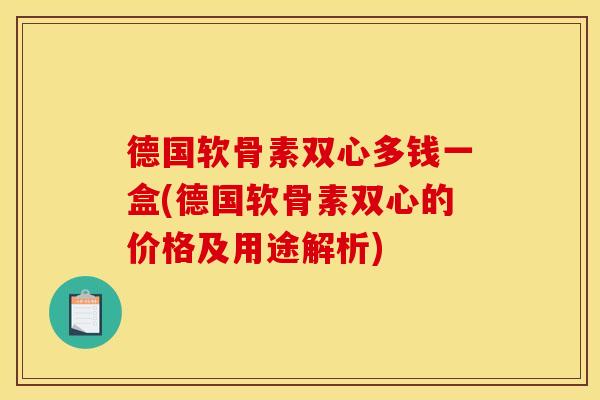 德国软骨素双心多钱一盒(德国软骨素双心的价格及用途解析)