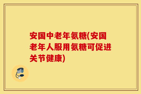 安国中老年氨糖(安国老年人服用氨糖可促进关节健康) 安国中老年氨糖(安国老年人服用氨糖可促进关节健康)