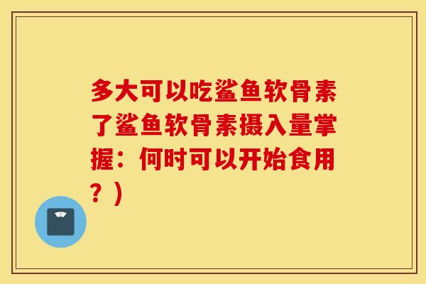 多大可以吃鲨鱼软骨素了鲨鱼软骨素摄入量掌握：何时可以开始食用？)