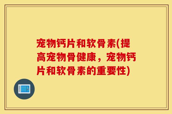 宠物钙片和软骨素(提高宠物骨健康，宠物钙片和软骨素的重要性)