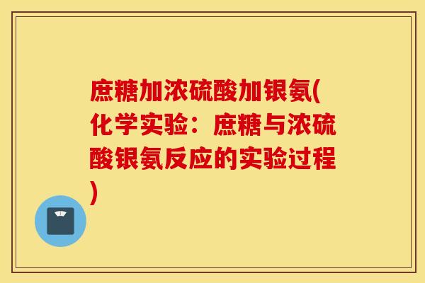 庶糖加浓硫酸加银氨(化学实验：庶糖与浓硫酸银氨反应的实验过程)