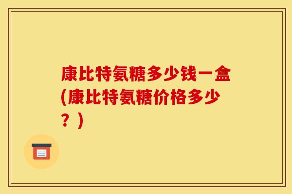 康比特氨糖多少钱一盒(康比特氨糖价格多少？)