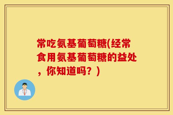 常吃氨基葡萄糖(经常食用氨基葡萄糖的益处，你知道吗？)